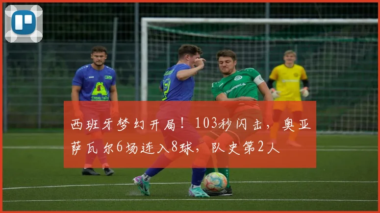 西班牙梦幻开局!103秒闪击,奥亚萨瓦尔6场连入8球,队史第2人