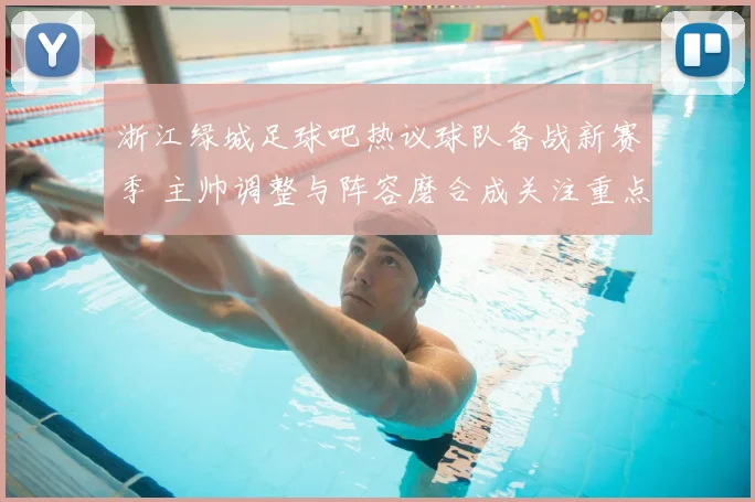 浙江绿城足球吧热议球队备战新赛季 主帅调整与阵容磨合成关注重点