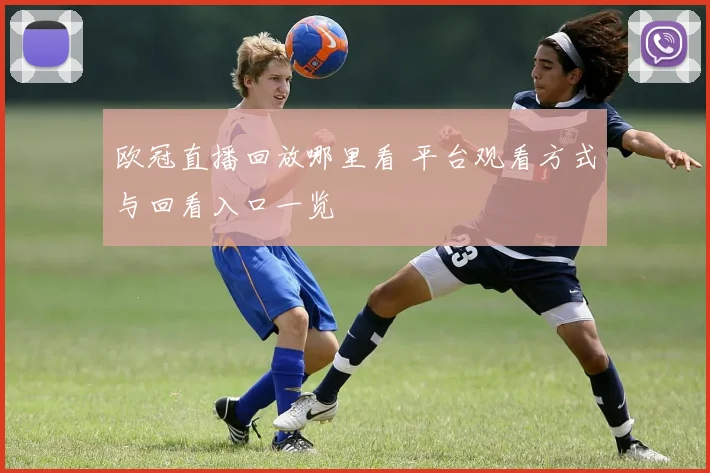 欧冠直播回放哪里看 平台观看方式与回看入口一览