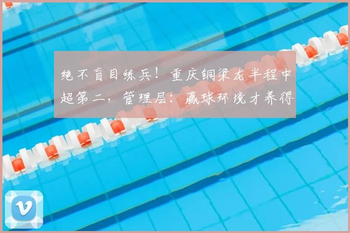 绝不盲目练兵!重庆铜梁龙半程中超第二,管理层:赢球环境才养得出新星_保级_李平_年轻人