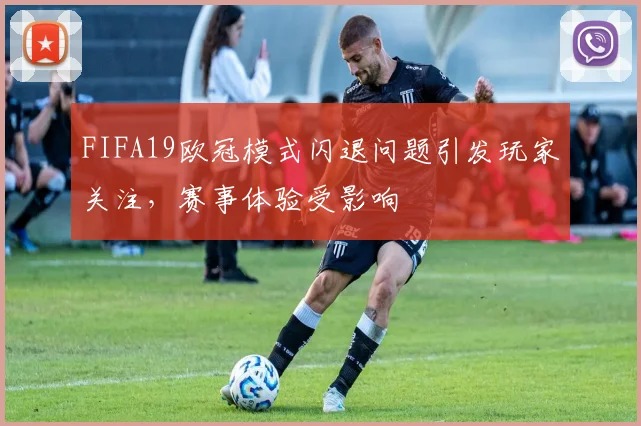 FIFA19欧冠模式闪退问题引发玩家关注，赛事体验受影响