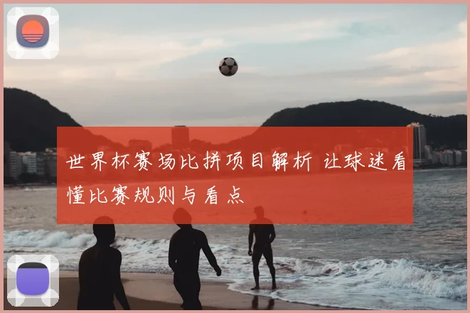 世界杯赛场比拼项目解析 让球迷看懂比赛规则与看点