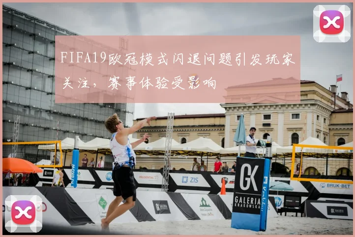 FIFA19欧冠模式闪退问题引发玩家关注,赛事体验受影响