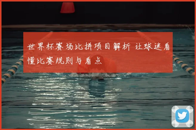 世界杯赛场比拼项目解析 让球迷看懂比赛规则与看点