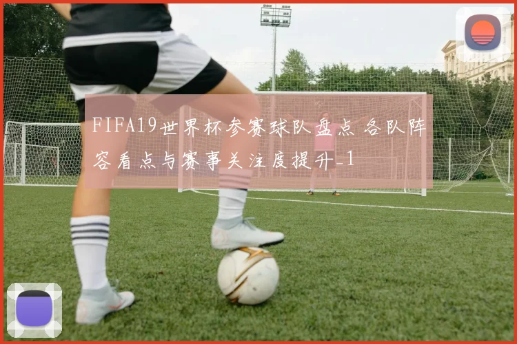 FIFA19世界杯参赛球队盘点 各队阵容看点与赛事关注度提升_1